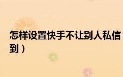 怎样设置快手不让别人私信（怎样设置快手私信不被别人看到）