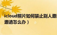 icloud照片如何禁止别人邀请共享（不小心接受了共享照片邀请怎么办）