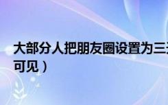 大部分人把朋友圈设置为三天可见（朋友圈怎么设置一个月可见）