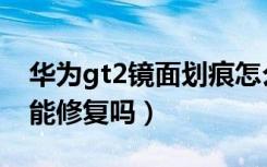 华为gt2镜面划痕怎么处理（华为gt2有划痕能修复吗）