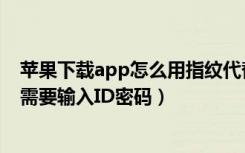 苹果下载app怎么用指纹代替id密码（苹果怎么设置下载不需要输入ID密码）