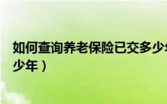 如何查询养老保险已交多少年了（如何查询养老保险交了多少年）