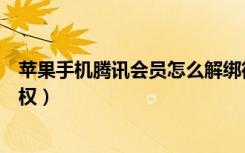 苹果手机腾讯会员怎么解绑微信（腾讯会员怎么解绑微信授权）