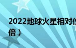 2022地球火星相对位置（火星比地球大多少倍）