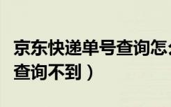 京东快递单号查询怎么查不到（京东快递单号查询不到）