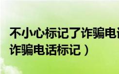 不小心标记了诈骗电话后怎样取消（怎么解除诈骗电话标记）