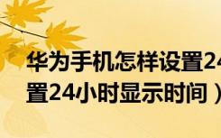 华为手机怎样设置24小时显示时间（怎么设置24小时显示时间）