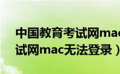 中国教育考试网mac无法登录（中国教育考试网mac无法登录）