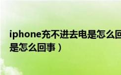 iphone充不进去电是怎么回事儿（iphone手机充不进去电是怎么回事）