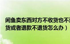 闲鱼卖东西对方不收货也不退货（咸鱼卖东西买家不确认收货或者退款不退货怎么办）