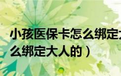 小孩医保卡怎么绑定大人手机（孩子医保卡怎么绑定大人的）