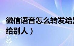 微信语音怎么转发给别人（微信语音怎么转发给别人）