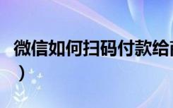 微信如何扫码付款给商家（微信如何扫码付款）