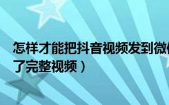 怎样才能把抖音视频发到微信里（抖音视频发微信怎么发不了完整视频）