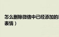 怎么删除微信中已经添加的表情（微信如何删除已经添加的表情）