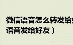 微信语音怎么转发给好友听（怎么能把微信的语音发给好友）