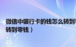 微信中银行卡的钱怎么转到零钱里（微信银行卡里的钱怎么转到零钱）