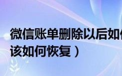 微信账单删除以后如何恢复（微信账单删除后该如何恢复）