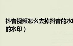 抖音视频怎么去掉抖音的水印保存（抖音视频怎么去掉抖音的水印）