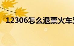 12306怎么退票火车票（12306怎么退票）