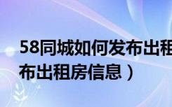 58同城如何发布出租房信息（58同城如何发布出租房信息）