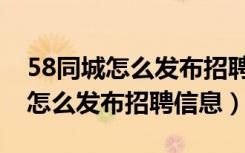 58同城怎么发布招聘信息浏览量高（58同城怎么发布招聘信息）