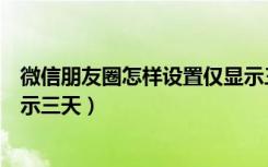 微信朋友圈怎样设置仅显示三天（微信朋友圈怎么设置只显示三天）