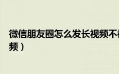 微信朋友圈怎么发长视频不被限制（微信朋友圈怎么发长视频）