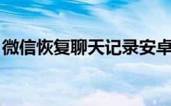 微信恢复聊天记录安卓（ 微信恢复聊天记录）