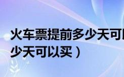 火车票提前多少天可以买到票（火车票提前多少天可以买）