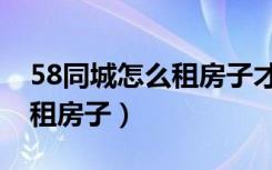 58同城怎么租房子才不会被骗（58同城怎么租房子）