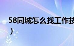 58同城怎么找工作技巧（58同城怎么找工作）