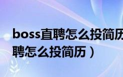 boss直聘怎么投简历怎么还要上传（boss直聘怎么投简历）