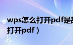 wps怎么打开pdf是乱码怎么回事（wps怎么打开pdf）