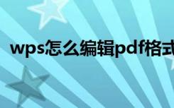 wps怎么编辑pdf格式（wps怎么编辑pdf）