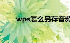 wps怎么另存音频（wps怎么另存）