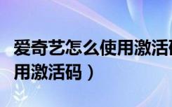 爱奇艺怎么使用激活码看电影（爱奇艺怎么使用激活码）