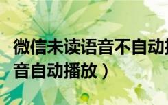 微信未读语音不自动播放下一条（微信未读语音自动播放）