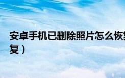 安卓手机已删除照片怎么恢复（安卓手机删除的照片怎么恢复）