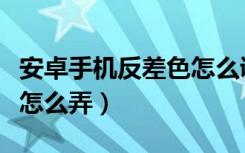 安卓手机反差色怎么调回来（安卓手机反差色怎么弄）