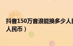 抖音150万音浪能换多少人民币（抖音三千万音浪能换多少人民币）