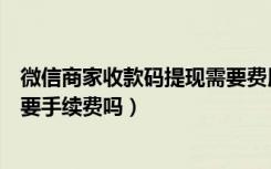 微信商家收款码提现需要费用吗（微信开通商家收款码提现要手续费吗）