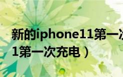 新的iphone11第一次充电（新买的iphone11第一次充电）