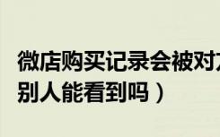 微店购买记录会被对方看见吗（微店购买记录别人能看到吗）