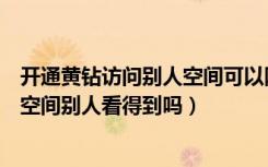 开通黄钻访问别人空间可以隐身吗（开通黄钻隐身访问别人空间别人看得到吗）