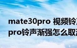 mate30pro 视频铃声带振动（华为mate30pro铃声渐强怎么取消）