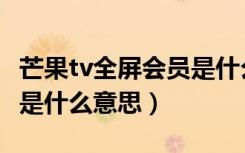 芒果tv全屏会员是什么意思（芒果tv小屏会员是什么意思）