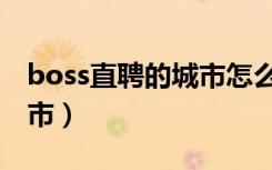 boss直聘的城市怎么改（boss直聘怎么改城市）