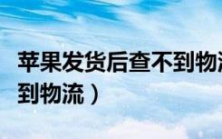 苹果发货后查不到物流信息（苹果发货后查不到物流）