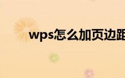 wps怎么加页边距（wps怎么加页）